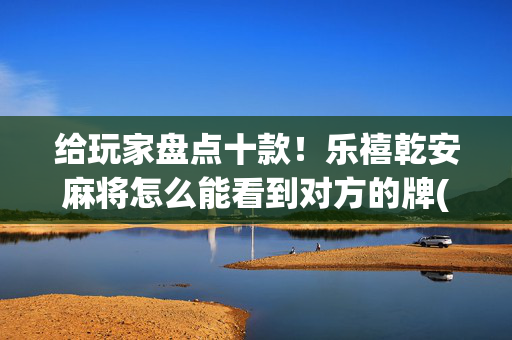给玩家盘点十款！乐禧乾安麻将怎么能看到对方的牌(怎么才可以赢)