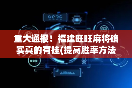 重大通报！福建旺旺麻将确实真的有挂(提高胜率方法)