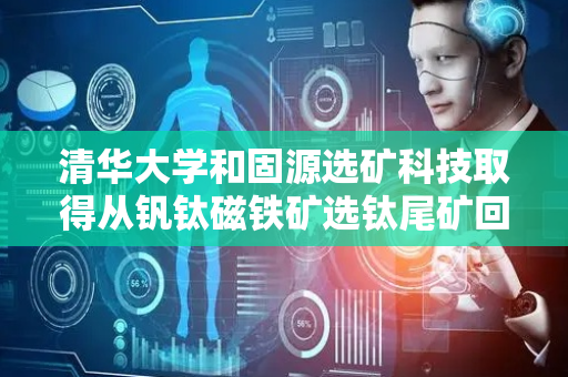 清华大学和固源选矿科技取得从钒钛磁铁矿选钛尾矿回收钛精矿方法专利