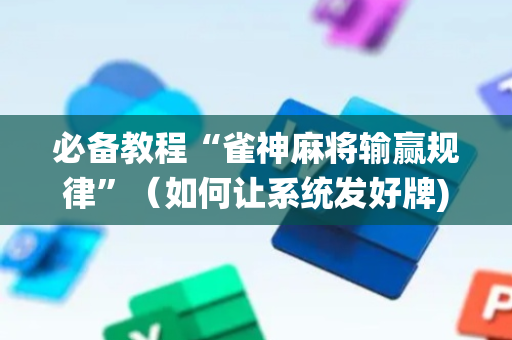 必备教程“雀神麻将输赢规律”（如何让系统发好牌)