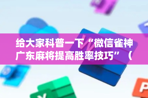 给大家科普一下“微信雀神广东麻将提高胜率技巧”（好友房怎么才能赢)
