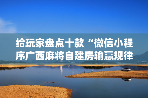 给玩家盘点十款“微信小程序广西麻将自建房输赢规律”（怎么能调好牌)