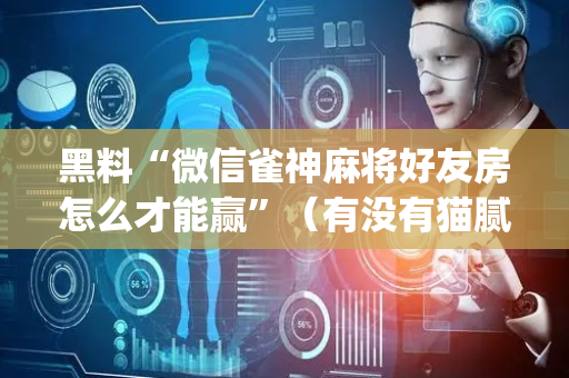 黑料“微信雀神麻将好友房怎么才能赢”（有没有猫腻)