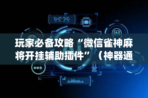 玩家必备攻略“微信雀神麻将开挂辅助插件”（神器通用版)