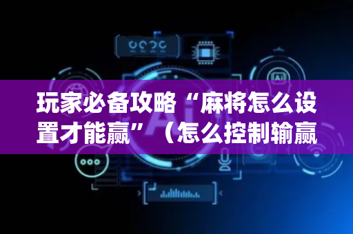 玩家必备攻略“麻将怎么设置才能赢”（怎么控制输赢)