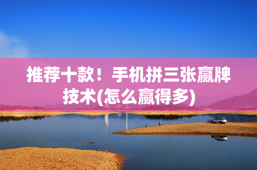 推荐十款！手机拼三张赢牌技术(怎么赢得多)