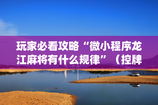 玩家必看攻略“微小程序龙江麻将有什么规律”（控牌器)