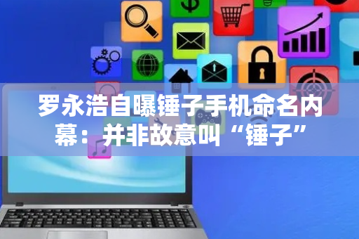 罗永浩自曝锤子手机命名内幕：并非故意叫“锤子”