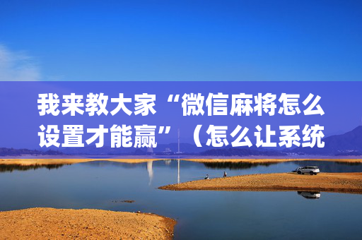 我来教大家“微信麻将怎么设置才能赢”（怎么让系统给自己好牌)