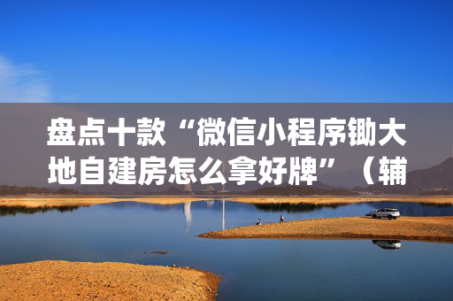 盘点十款“微信小程序锄大地自建房怎么拿好牌”（辅助器下载)