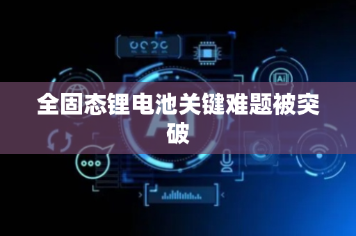 全固态锂电池关键难题被突破