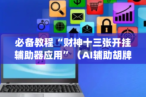 必备教程“财神十三张开挂辅助器应用”（AI辅助胡牌规则)