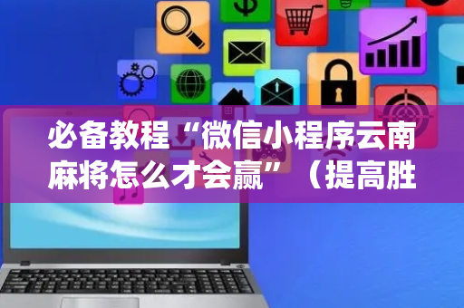必备教程“微信小程序云南麻将怎么才会赢”（提高胜率技巧)