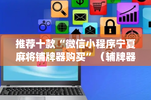 推荐十款“微信小程序宁夏麻将铺牌器购买”（辅牌器插件购买)
