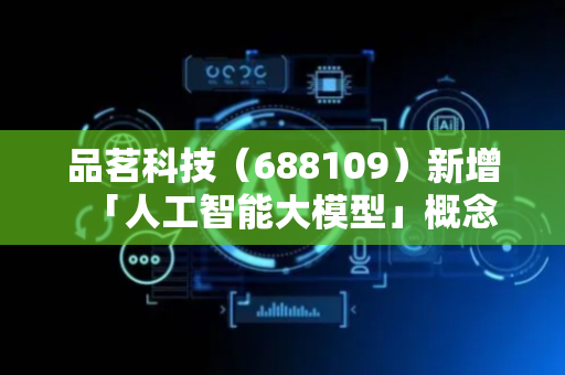 品茗科技（688109）新增「人工智能大模型」概念