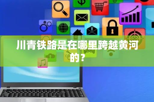 川青铁路是在哪里跨越黄河的？