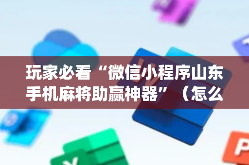 玩家必看“微信小程序山东手机麻将助赢神器”（怎么能让牌好一点)