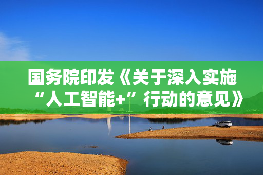 国务院印发《关于深入实施“人工智能+”行动的意见》