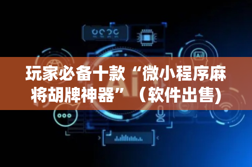 玩家必备十款“微小程序麻将胡牌神器”（软件出售)