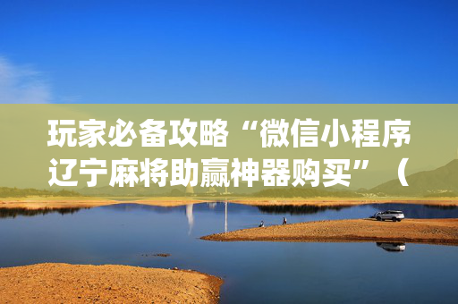 玩家必备攻略“微信小程序辽宁麻将助赢神器购买”（自建房怎么赢)
