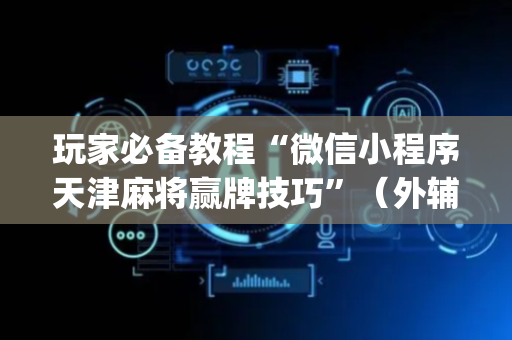 玩家必备教程“微信小程序天津麻将赢牌技巧”（外辅工具)