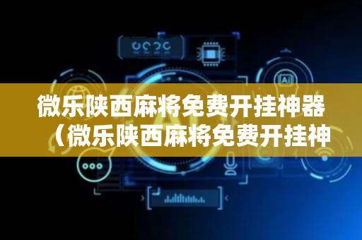 微乐陕西麻将免费开挂神器（微乐陕西麻将免费开挂神器是真的吗）
