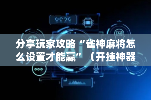 分享玩家攻略“雀神麻将怎么设置才能赢”（开挂神器下载)