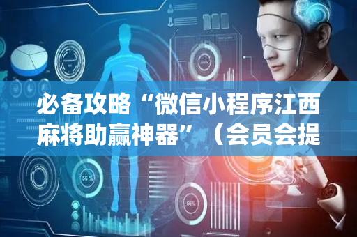 必备攻略“微信小程序江西麻将助赢神器”（会员会提高胜率吗)