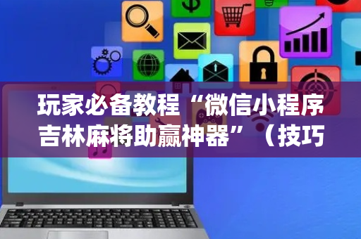 玩家必备教程“微信小程序吉林麻将助赢神器”（技巧和打好牌方法)