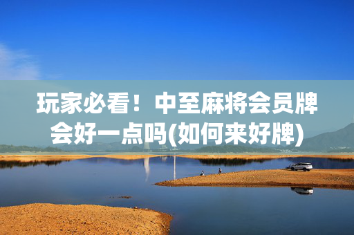 玩家必看！中至麻将会员牌会好一点吗(如何来好牌)