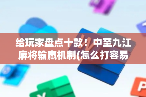 给玩家盘点十款！中至九江麻将输赢机制(怎么打容易赢)