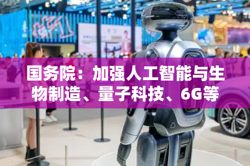 国务院：加强人工智能与生物制造、量子科技、6G等领域技术协同创新