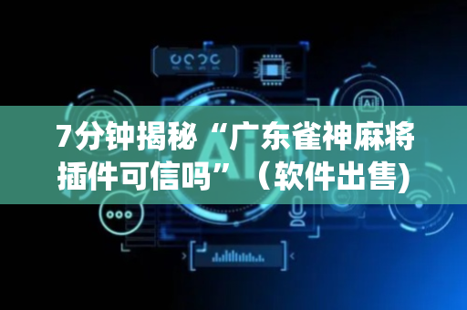 7分钟揭秘“广东雀神麻将插件可信吗”（软件出售)