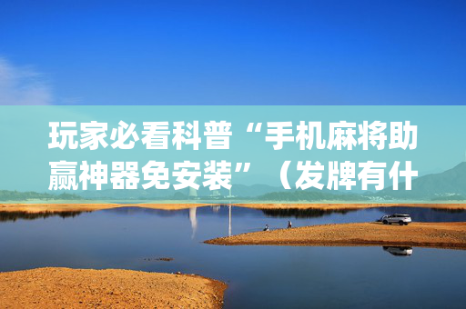 玩家必看科普“手机麻将助赢神器免安装”（发牌有什么规律吗)
