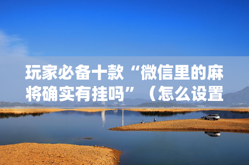 玩家必备十款“微信里的麻将确实有挂吗”（怎么设置能有好牌)