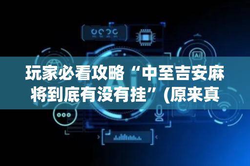 玩家必看攻略“中至吉安麻将到底有没有挂”(原来真的有挂)-抖音