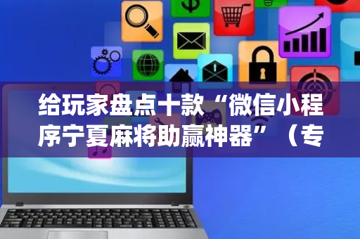 给玩家盘点十款“微信小程序宁夏麻将助赢神器”（专用神器下载)