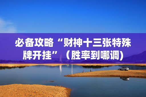 必备攻略“财神十三张特殊牌开挂”（胜率到哪调)