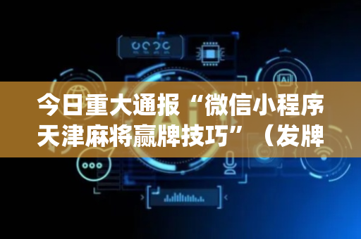 今日重大通报“微信小程序天津麻将赢牌技巧”（发牌有什么规律吗)