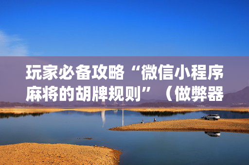 玩家必备攻略“微信小程序麻将的胡牌规则”（做弊器软件下载)