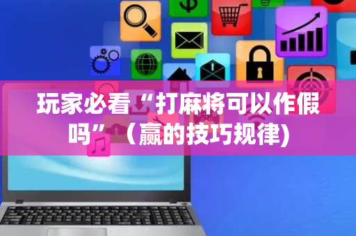 玩家必看“打麻将可以作假吗”（赢的技巧规律)