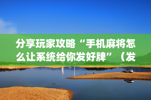 分享玩家攻略“手机麻将怎么让系统给你发好牌”（发牌有什么规律吗)