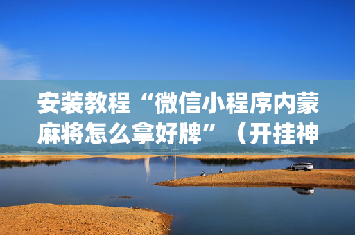 安装教程“微信小程序内蒙麻将怎么拿好牌”（开挂神器下载)