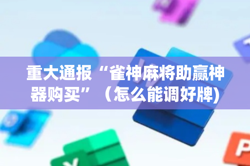 重大通报“雀神麻将助赢神器购买”（怎么能调好牌)
