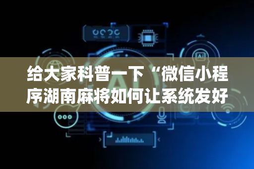 给大家科普一下“微信小程序湖南麻将如何让系统发好牌”（怎么调胜率)