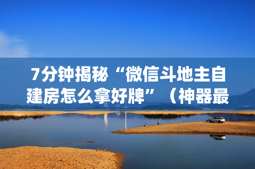 7分钟揭秘“微信斗地主自建房怎么拿好牌”（神器最新免费)