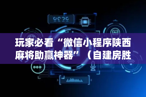 玩家必看“微信小程序陕西麻将助赢神器”（自建房胜负规律)