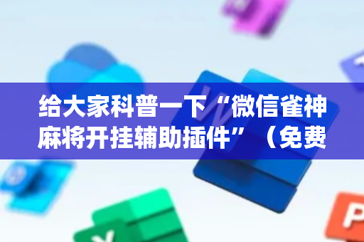 给大家科普一下“微信雀神麻将开挂辅助插件”（免费专用神器)