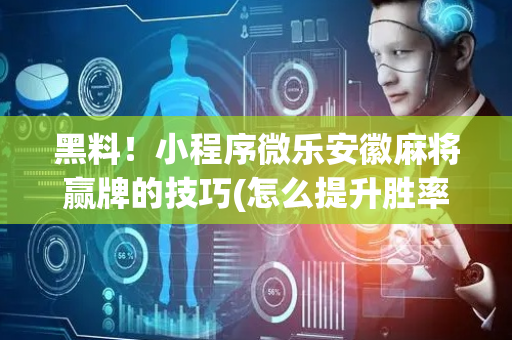 黑料！小程序微乐安徽麻将赢牌的技巧(怎么提升胜率)