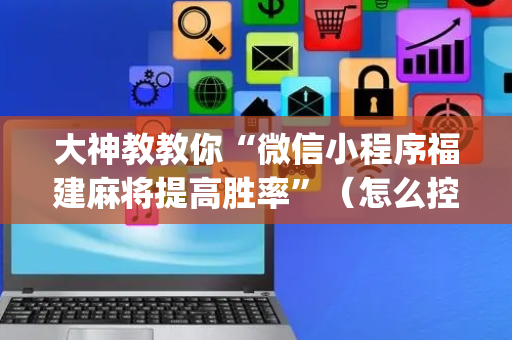 大神教教你“微信小程序福建麻将提高胜率”（怎么控制输赢)